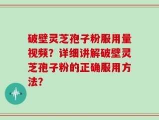 破壁灵芝孢子粉服用量视频？详细讲解破壁灵芝孢子粉的正确服用方法？