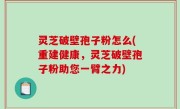 灵芝破壁孢子粉怎么(重建健康，灵芝破壁孢子粉助您一臂之力)