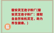 磐安灵芝孢子粉厂(磐安灵芝孢子粉厂：提取自自然有机灵芝，助力养生健康。)