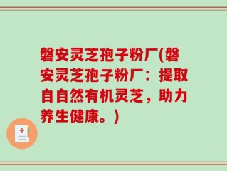 磐安灵芝孢子粉厂(磐安灵芝孢子粉厂：提取自自然有机灵芝，助力养生健康。)