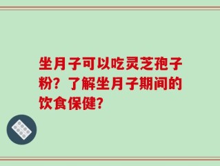 坐月子可以吃灵芝孢子粉？了解坐月子期间的饮食保健？