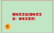 腊味灵芝菇(腊味灵芝菇：美味又营养)