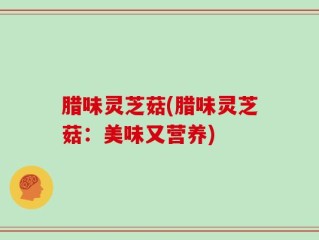 腊味灵芝菇(腊味灵芝菇：美味又营养)