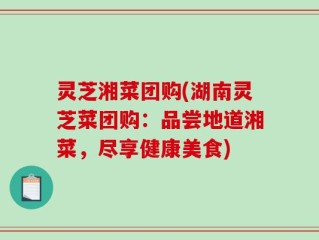 灵芝湘菜团购(湖南灵芝菜团购：品尝地道湘菜，尽享健康美食)