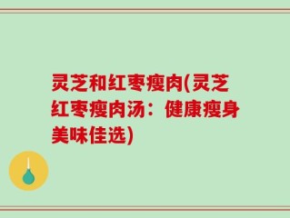 灵芝和红枣瘦肉(灵芝红枣瘦肉汤：健康瘦身美味佳选)