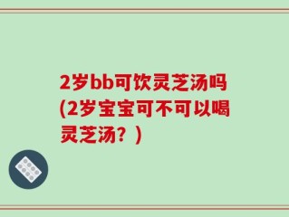 2岁bb可饮灵芝汤吗(2岁宝宝可不可以喝灵芝汤？)
