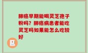 肺癌早期能喝灵芝孢子粉吗？肺癌病患者能吃灵芝吗如果能怎么吃较好