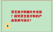 灵芝孢子粉图片外包装？探究灵芝孢子粉的产品包装与设计？