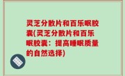 灵芝分散片和百乐眠胶囊(灵芝分散片和百乐眠胶囊：提高睡眠质量的自然选择)