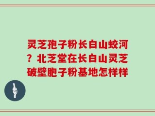 灵芝孢子粉长白山蛟河？北芝堂在长白山灵芝破壁胞子粉基地怎样样