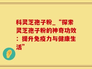 科灵芝孢子粉_“探索灵芝孢子粉的神奇功效：提升免疫力与健康生活”