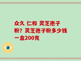 众久 仁和 灵芝孢子粉？灵芝孢子粉多少钱一盒200克