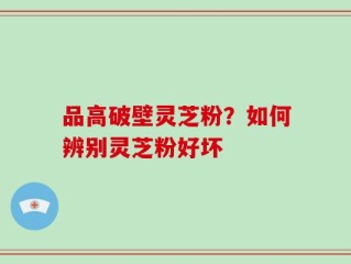品高破壁灵芝粉？如何辨别灵芝粉好坏