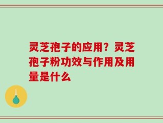 灵芝孢子的应用？灵芝孢子粉功效与作用及用量是什么