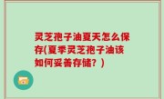 灵芝孢子油夏天怎么保存(夏季灵芝孢子油该如何妥善存储？)