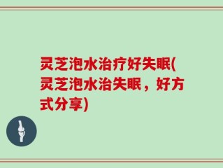 灵芝泡水治疗好失眠(灵芝泡水治失眠，好方式分享)