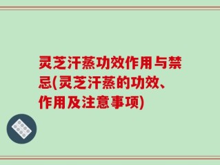 灵芝汗蒸功效作用与禁忌(灵芝汗蒸的功效、作用及注意事项)
