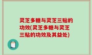灵芝多糖与灵芝三贴的功效(灵芝多糖与灵芝三贴的功效及其益处)