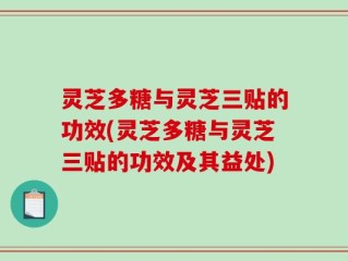 灵芝多糖与灵芝三贴的功效(灵芝多糖与灵芝三贴的功效及其益处)