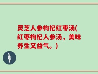 灵芝人参枸杞红枣汤(红枣枸杞人参汤，美味养生又益气。)
