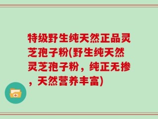 特级野生纯天然正品灵芝孢子粉(野生纯天然灵芝孢子粉，纯正无掺，天然营养丰富)