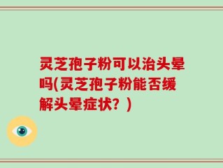 灵芝孢子粉可以治头晕吗(灵芝孢子粉能否缓解头晕症状？)