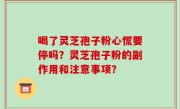 喝了灵芝孢子粉心慌要停吗？灵芝孢子粉的副作用和注意事项？