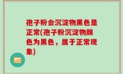 孢子粉会沉淀物黑色是正常(孢子粉沉淀物颜色为黑色，属于正常现象)