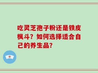 吃灵芝孢子粉还是铁皮枫斗？如何选择适合自己的养生品？