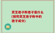 灵芝孢子粉孢子是什么(探究灵芝孢子粉中的孢子成分)