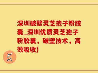 深圳破壁灵芝孢子粉胶囊_深圳优质灵芝孢子粉胶囊，破壁技术，高效吸收)