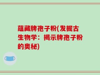 蕴藏牌孢子粉(发掘古生物学：揭示牌孢子粉的奥秘)