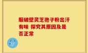 服破壁灵芝孢子粉出汗有味 探究其原因及是否正常