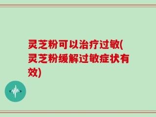 灵芝粉可以治疗过敏(灵芝粉缓解过敏症状有效)