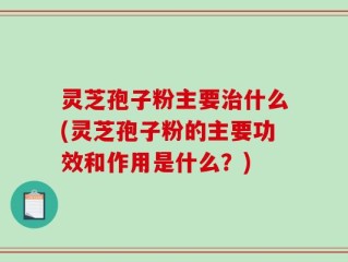 灵芝孢子粉主要治什么(灵芝孢子粉的主要功效和作用是什么？)