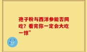 孢子粉与西洋参能否同吃？看完你一定会大吃一惊”