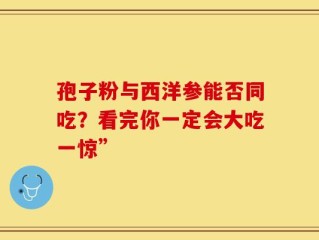 孢子粉与西洋参能否同吃？看完你一定会大吃一惊”