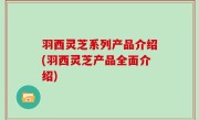 羽西灵芝系列产品介绍(羽西灵芝产品全面介绍)