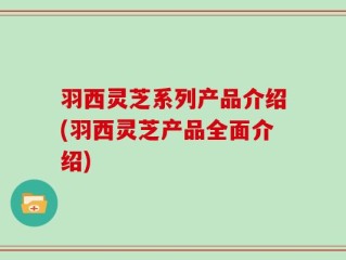 羽西灵芝系列产品介绍(羽西灵芝产品全面介绍)