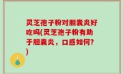 灵芝孢子粉对胆囊炎好吃吗(灵芝孢子粉有助于胆囊炎，口感如何？)