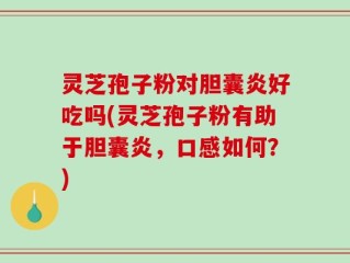 灵芝孢子粉对胆囊炎好吃吗(灵芝孢子粉有助于胆囊炎，口感如何？)