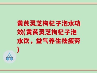黄芪灵芝枸杞子泡水功效(黄芪灵芝枸杞子泡水饮，益气养生祛疲劳)