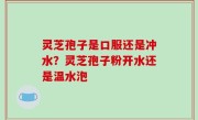 灵芝孢子是口服还是冲水？灵芝孢子粉开水还是温水泡