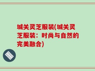 城关灵芝服装(城关灵芝服装：时尚与自然的完美融合)