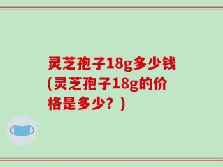 灵芝孢子18g多少钱(灵芝孢子18g的价格是多少？)