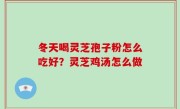 冬天喝灵芝孢子粉怎么吃好？灵芝鸡汤怎么做