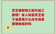 灵芝提取物三萜代加工原理？有人知道灵芝孢子油是用什么技术或者原理制成的吗