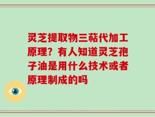 灵芝提取物三萜代加工原理？有人知道灵芝孢子油是用什么技术或者原理制成的吗