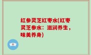 红参灵芝红枣水(红枣灵芝参水：滋润养生，味美养身)