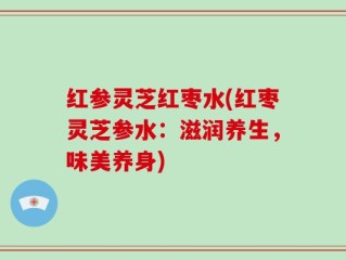红参灵芝红枣水(红枣灵芝参水：滋润养生，味美养身)